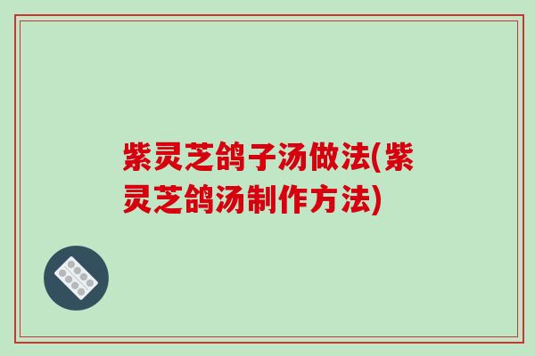 紫灵芝鸽子汤做法(紫灵芝鸽汤制作方法)-第1张图片-破壁灵芝孢子粉研究指南 紫灵芝鸽子汤做法(紫灵芝鸽汤制作方法)-第1张图片-破壁灵芝孢子粉研究指南
