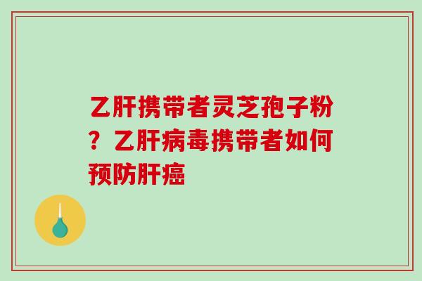 乙肝携带者灵芝孢子粉?乙肝病毒携带者如何预防肝癌-第1张图片-破壁灵芝孢子粉研究指南 乙肝携带者灵芝孢子粉?乙肝病毒携带者如何预防肝癌-第1张图片-破壁灵芝孢子粉研究指南