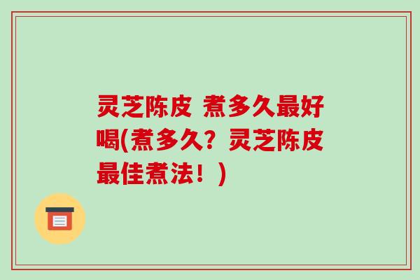 灵芝陈皮 煮多久最好喝(煮多久?灵芝陈皮最佳煮法!)-第1张图片-破壁灵芝孢子粉研究指南 灵芝陈皮 煮多久最好喝(煮多久?灵芝陈皮最佳煮法!)-第1张图片-破壁灵芝孢子粉研究指南