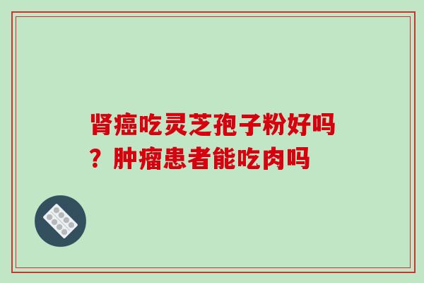 肾癌吃灵芝孢子粉好吗?肿瘤患者能吃肉吗-第1张图片-破壁灵芝孢子粉研究指南 肾癌吃灵芝孢子粉好吗?肿瘤患者能吃肉吗-第1张图片-破壁灵芝孢子粉研究指南