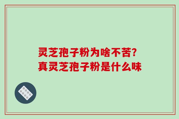 灵芝孢子粉为啥不苦?真灵芝孢子粉是什么味-第1张图片-破壁灵芝孢子粉研究指南 灵芝孢子粉为啥不苦?真灵芝孢子粉是什么味-第1张图片-破壁灵芝孢子粉研究指南