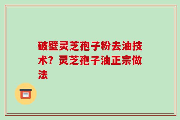 破壁灵芝孢子粉去油技术？灵芝孢子油正宗做法-第1张图片-破壁灵芝孢子粉研究指南