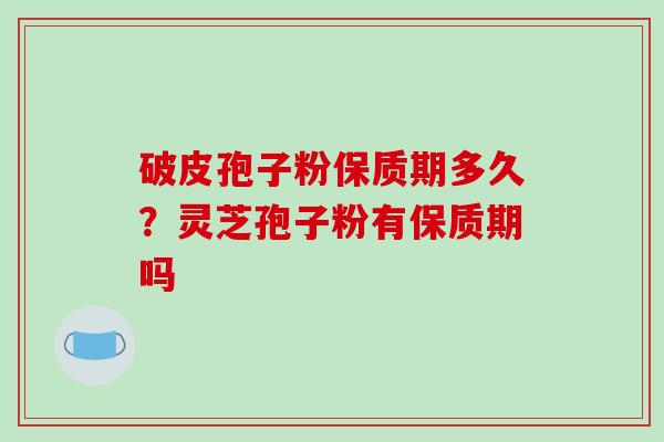 破皮孢子粉保质期多久？灵芝孢子粉有保质期吗-第1张图片-破壁灵芝孢子粉研究指南