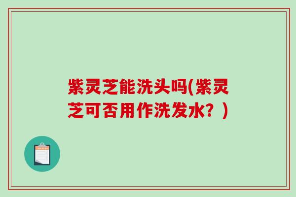 紫灵芝能洗头吗(紫灵芝可否用作洗发水?)-第1张图片-破壁灵芝孢子粉研究指南 紫灵芝能洗头吗(紫灵芝可否用作洗发水?)-第1张图片-破壁灵芝孢子粉研究指南