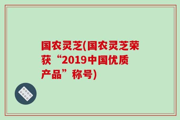 国农灵芝(国农灵芝荣获“2019中国优质产品”称号)-第1张图片-破壁灵芝孢子粉研究指南 国农灵芝(国农灵芝荣获“2019中国优质产品”称号)-第1张图片-破壁灵芝孢子粉研究指南