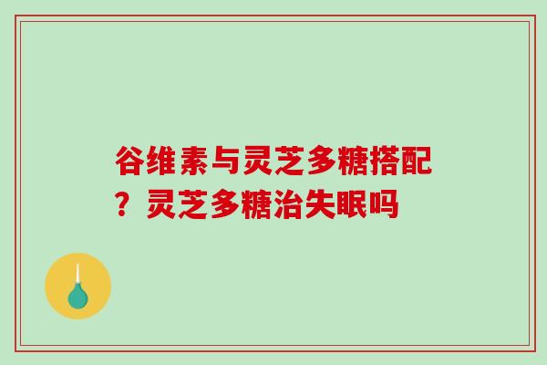 谷维素与灵芝多糖搭配?灵芝多糖治失眠吗-第1张图片-破壁灵芝孢子粉研究指南 谷维素与灵芝多糖搭配?灵芝多糖治失眠吗-第1张图片-破壁灵芝孢子粉研究指南