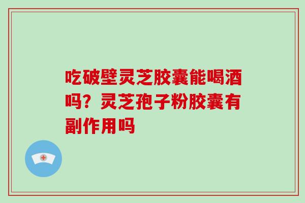 吃破壁灵芝胶囊能喝酒吗?灵芝孢子粉胶囊有副作用吗-第1张图片-破壁灵芝孢子粉研究指南 吃破壁灵芝胶囊能喝酒吗?灵芝孢子粉胶囊有副作用吗-第1张图片-破壁灵芝孢子粉研究指南