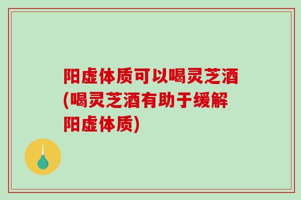 阳虚体质可以喝灵芝酒(喝灵芝酒有助于缓解阳虚体质)-第1张图片-破壁灵芝孢子粉研究指南 阳虚体质可以喝灵芝酒(喝灵芝酒有助于缓解阳虚体质)-第1张图片-破壁灵芝孢子粉研究指南