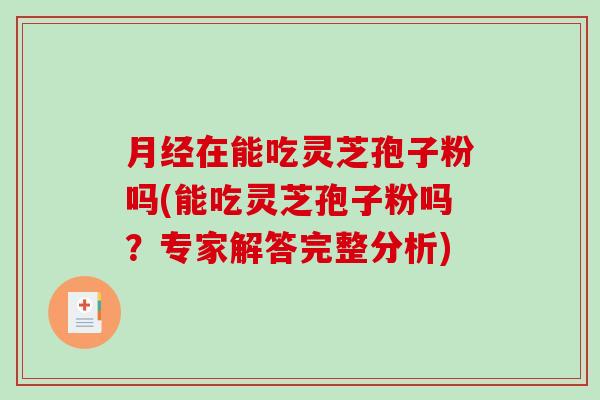 月经在能吃灵芝孢子粉吗(能吃灵芝孢子粉吗?专家解答完整分析)-第1张图片-破壁灵芝孢子粉研究指南 月经在能吃灵芝孢子粉吗(能吃灵芝孢子粉吗?专家解答完整分析)-第1张图片-破壁灵芝孢子粉研究指南