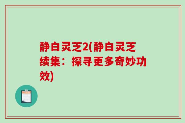 静白灵芝2(静白灵芝续集:探寻更多奇妙功效)-第1张图片-破壁灵芝孢子粉研究指南 静白灵芝2(静白灵芝续集:探寻更多奇妙功效)-第1张图片-破壁灵芝孢子粉研究指南