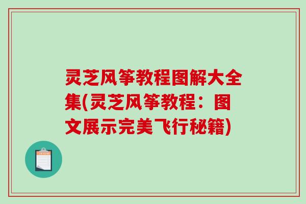 灵芝风筝教程图解大全集(灵芝风筝教程:图文展示完美飞行秘籍)-第1张图片-破壁灵芝孢子粉研究指南 灵芝风筝教程图解大全集(灵芝风筝教程:图文展示完美飞行秘籍)-第1张图片-破壁灵芝孢子粉研究指南