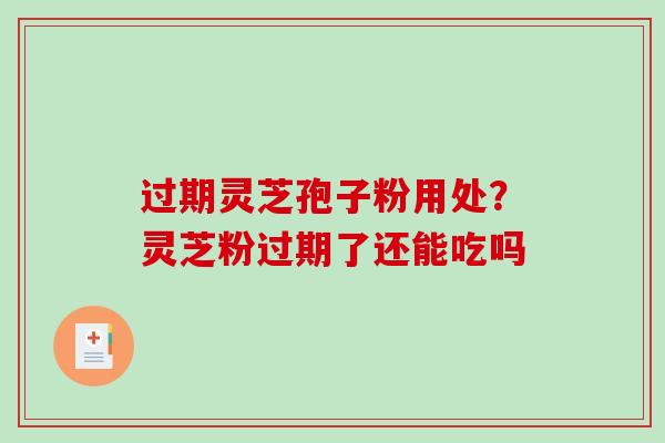 过期灵芝孢子粉用处?灵芝粉过期了还能吃吗-第1张图片-破壁灵芝孢子粉研究指南 过期灵芝孢子粉用处?灵芝粉过期了还能吃吗-第1张图片-破壁灵芝孢子粉研究指南