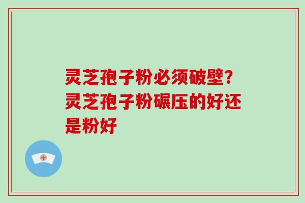 灵芝孢子粉必须破壁？灵芝孢子粉碾压的好还是粉好-第1张图片-破壁灵芝孢子粉研究指南