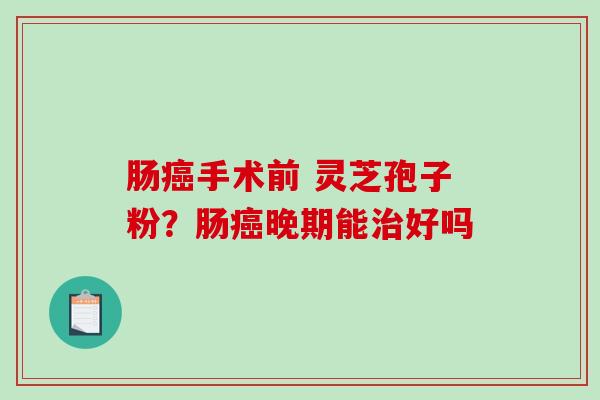 肠癌手术前 灵芝孢子粉?肠癌晚期能治好吗-第1张图片-破壁灵芝孢子粉研究指南 肠癌手术前 灵芝孢子粉?肠癌晚期能治好吗-第1张图片-破壁灵芝孢子粉研究指南