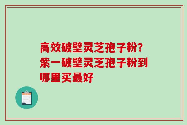 高效破壁灵芝孢子粉?紫一破壁灵芝孢子粉到哪里买最好-第1张图片-破壁灵芝孢子粉研究指南 高效破壁灵芝孢子粉?紫一破壁灵芝孢子粉到哪里买最好-第1张图片-破壁灵芝孢子粉研究指南