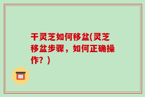 干灵芝如何移盆(灵芝移盆步骤,如何正确操作?)-第1张图片-破壁灵芝孢子粉研究指南 干灵芝如何移盆(灵芝移盆步骤,如何正确操作?)-第1张图片-破壁灵芝孢子粉研究指南