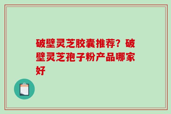 破壁灵芝胶囊推荐?破壁灵芝孢子粉产品哪家好-第1张图片-破壁灵芝孢子粉研究指南 破壁灵芝胶囊推荐?破壁灵芝孢子粉产品哪家好-第1张图片-破壁灵芝孢子粉研究指南