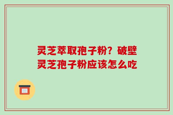 灵芝萃取孢子粉?破壁灵芝孢子粉应该怎么吃-第1张图片-破壁灵芝孢子粉研究指南 灵芝萃取孢子粉?破壁灵芝孢子粉应该怎么吃-第1张图片-破壁灵芝孢子粉研究指南