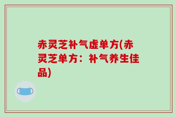 赤灵芝补气虚单方(赤灵芝单方:补气养生佳品)-第1张图片-破壁灵芝孢子粉研究指南 赤灵芝补气虚单方(赤灵芝单方:补气养生佳品)-第1张图片-破壁灵芝孢子粉研究指南