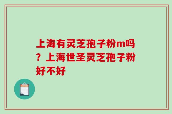 上海有灵芝孢子粉m吗?上海世圣灵芝孢子粉好不好-第1张图片-破壁灵芝孢子粉研究指南 上海有灵芝孢子粉m吗?上海世圣灵芝孢子粉好不好-第1张图片-破壁灵芝孢子粉研究指南