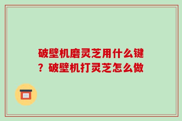 破壁机磨灵芝用什么键?破壁机打灵芝怎么做-第1张图片-破壁灵芝孢子粉研究指南 破壁机磨灵芝用什么键?破壁机打灵芝怎么做-第1张图片-破壁灵芝孢子粉研究指南