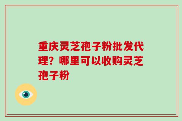 重庆灵芝孢子粉批发代理?哪里可以收购灵芝孢子粉-第1张图片-破壁灵芝孢子粉研究指南 重庆灵芝孢子粉批发代理?哪里可以收购灵芝孢子粉-第1张图片-破壁灵芝孢子粉研究指南