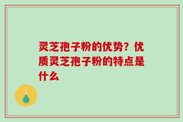 灵芝孢子粉的优势？优质灵芝孢子粉的特点是什么-第1张图片-破壁灵芝孢子粉研究指南