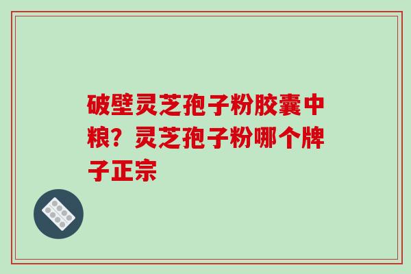 破壁灵芝孢子粉胶囊中粮?灵芝孢子粉哪个牌子正宗-第1张图片-破壁灵芝孢子粉研究指南 破壁灵芝孢子粉胶囊中粮?灵芝孢子粉哪个牌子正宗-第1张图片-破壁灵芝孢子粉研究指南