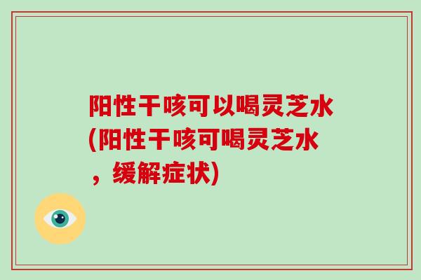 阳性干咳可以喝灵芝水(阳性干咳可喝灵芝水,缓解症状)-第1张图片-破壁灵芝孢子粉研究指南 阳性干咳可以喝灵芝水(阳性干咳可喝灵芝水,缓解症状)-第1张图片-破壁灵芝孢子粉研究指南