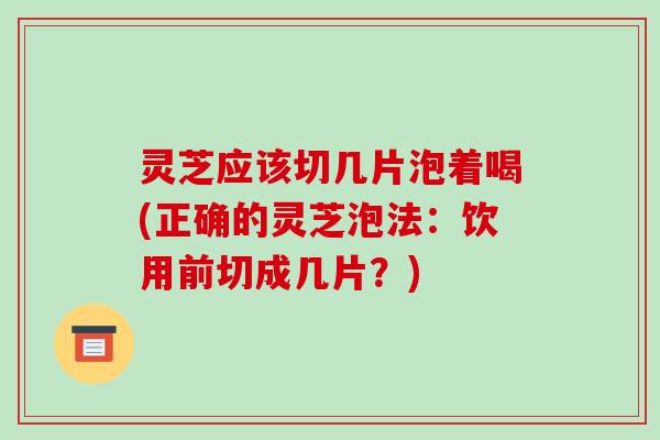 灵芝应该切几片泡着喝(正确的灵芝泡法:饮用前切成几片?)-第1张图片-破壁灵芝孢子粉研究指南 灵芝应该切几片泡着喝(正确的灵芝泡法:饮用前切成几片?)-第1张图片-破壁灵芝孢子粉研究指南