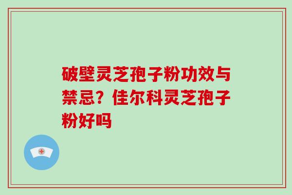 破壁灵芝孢子粉功效与禁忌?佳尔科灵芝孢子粉好吗-第1张图片-破壁灵芝孢子粉研究指南 破壁灵芝孢子粉功效与禁忌?佳尔科灵芝孢子粉好吗-第1张图片-破壁灵芝孢子粉研究指南