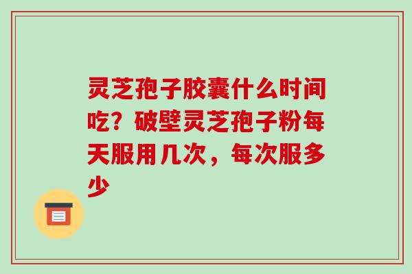 灵芝孢子胶囊什么时间吃?破壁灵芝孢子粉每天服用几次,每次服多少-第1张图片-破壁灵芝孢子粉研究指南 灵芝孢子胶囊什么时间吃?破壁灵芝孢子粉每天服用几次,每次服多少-第1张图片-破壁灵芝孢子粉研究指南