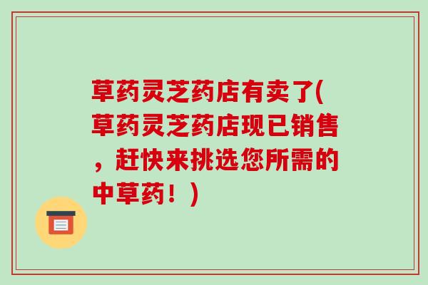 草药灵芝药店有卖了(草药灵芝药店现已销售,赶快来挑选您所需的中草药!)-第1张图片-破壁灵芝孢子粉研究指南 草药灵芝药店有卖了(草药灵芝药店现已销售,赶快来挑选您所需的中草药!)-第1张图片-破壁灵芝孢子粉研究指南