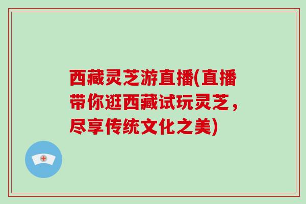 西藏灵芝游直播(直播带你逛西藏试玩灵芝,尽享传统文化之美)-第1张图片-破壁灵芝孢子粉研究指南 西藏灵芝游直播(直播带你逛西藏试玩灵芝,尽享传统文化之美)-第1张图片-破壁灵芝孢子粉研究指南