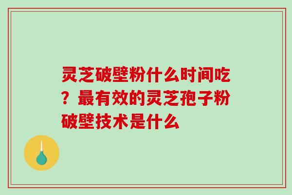 灵芝破壁粉什么时间吃?最有效的灵芝孢子粉破壁技术是什么-第1张图片-破壁灵芝孢子粉研究指南 灵芝破壁粉什么时间吃?最有效的灵芝孢子粉破壁技术是什么-第1张图片-破壁灵芝孢子粉研究指南