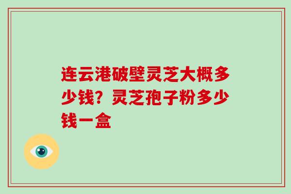 连云港破壁灵芝大概多少钱?灵芝孢子粉多少钱一盒-第1张图片-破壁灵芝孢子粉研究指南 连云港破壁灵芝大概多少钱?灵芝孢子粉多少钱一盒-第1张图片-破壁灵芝孢子粉研究指南
