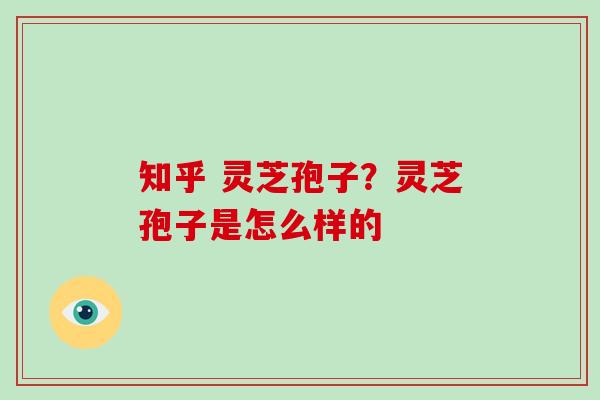知乎 灵芝孢子?灵芝孢子是怎么样的-第1张图片-破壁灵芝孢子粉研究指南 知乎 灵芝孢子?灵芝孢子是怎么样的-第1张图片-破壁灵芝孢子粉研究指南