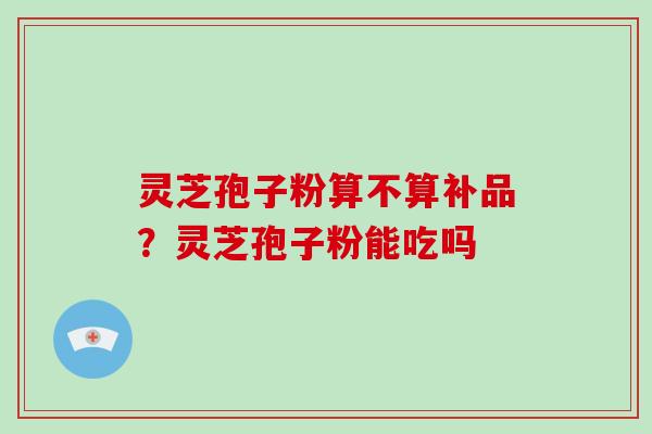 灵芝孢子粉算不算补品?灵芝孢子粉能吃吗-第1张图片-破壁灵芝孢子粉研究指南 灵芝孢子粉算不算补品?灵芝孢子粉能吃吗-第1张图片-破壁灵芝孢子粉研究指南