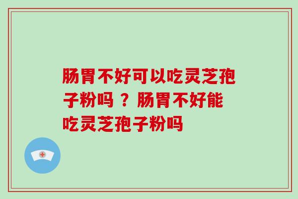 肠胃不好可以吃灵芝孢子粉吗 ?肠胃不好能吃灵芝孢子粉吗-第1张图片-破壁灵芝孢子粉研究指南 肠胃不好可以吃灵芝孢子粉吗 ?肠胃不好能吃灵芝孢子粉吗-第1张图片-破壁灵芝孢子粉研究指南