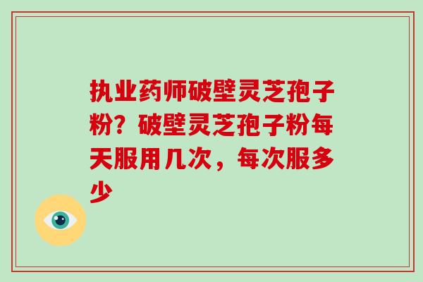 执业药师破壁灵芝孢子粉?破壁灵芝孢子粉每天服用几次,每次服多少-第1张图片-破壁灵芝孢子粉研究指南 执业药师破壁灵芝孢子粉?破壁灵芝孢子粉每天服用几次,每次服多少-第1张图片-破壁灵芝孢子粉研究指南