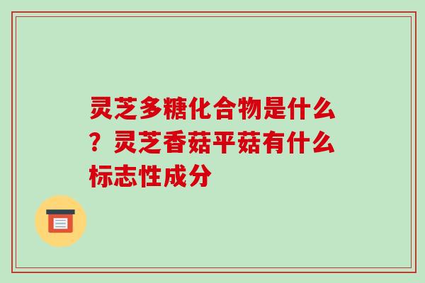 灵芝多糖化合物是什么?灵芝香菇平菇有什么标志性成分-第1张图片-破壁灵芝孢子粉研究指南 灵芝多糖化合物是什么?灵芝香菇平菇有什么标志性成分-第1张图片-破壁灵芝孢子粉研究指南