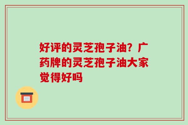 好评的灵芝孢子油？广药牌的灵芝孢子油大家觉得好吗-第1张图片-破壁灵芝孢子粉研究指南