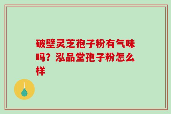 破壁灵芝孢子粉有气味吗？泓品堂孢子粉怎么样-第1张图片-破壁灵芝孢子粉研究指南