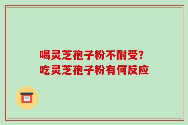 喝灵芝孢子粉不耐受？吃灵芝孢子粉有何反应-第1张图片-破壁灵芝孢子粉研究指南