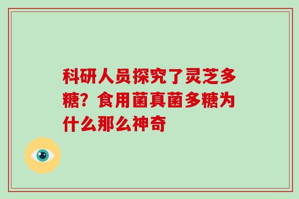 科研人员探究了灵芝多糖?食用菌真菌多糖为什么那么神奇-第1张图片-破壁灵芝孢子粉研究指南 科研人员探究了灵芝多糖?食用菌真菌多糖为什么那么神奇-第1张图片-破壁灵芝孢子粉研究指南