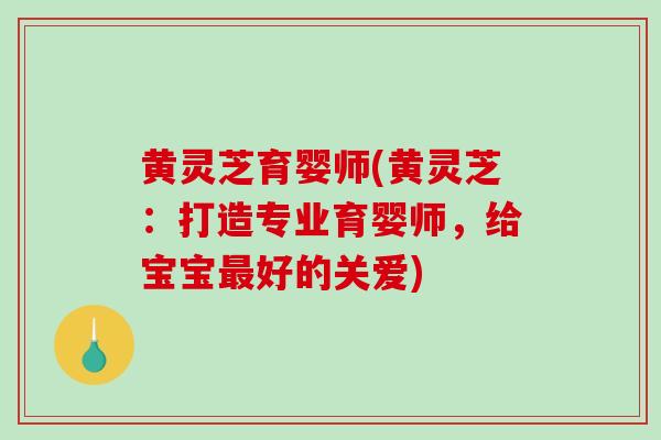 黄灵芝育婴师(黄灵芝：打造专业育婴师，给宝宝最好的关爱)-第1张图片-破壁灵芝孢子粉研究指南