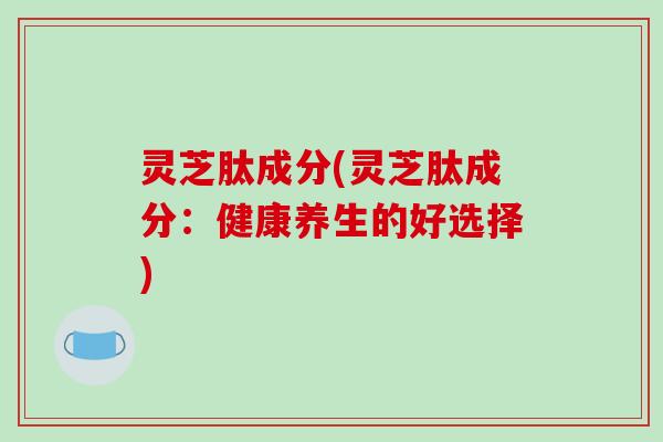 灵芝肽成分(灵芝肽成分:健康养生的好选择)-第1张图片-破壁灵芝孢子粉研究指南 灵芝肽成分(灵芝肽成分:健康养生的好选择)-第1张图片-破壁灵芝孢子粉研究指南