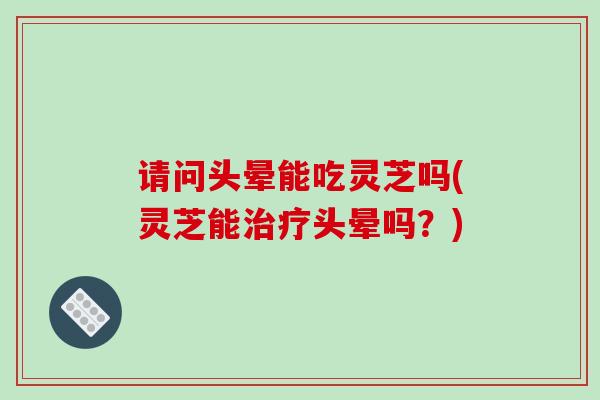 请问头晕能吃灵芝吗(灵芝能治疗头晕吗?)-第1张图片-破壁灵芝孢子粉研究指南 请问头晕能吃灵芝吗(灵芝能治疗头晕吗?)-第1张图片-破壁灵芝孢子粉研究指南