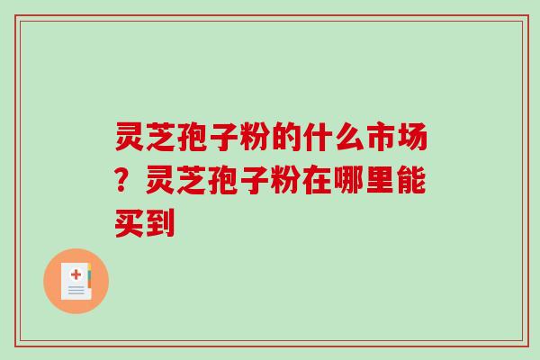 灵芝孢子粉的什么市场?灵芝孢子粉在哪里能买到-第1张图片-破壁灵芝孢子粉研究指南 灵芝孢子粉的什么市场?灵芝孢子粉在哪里能买到-第1张图片-破壁灵芝孢子粉研究指南
