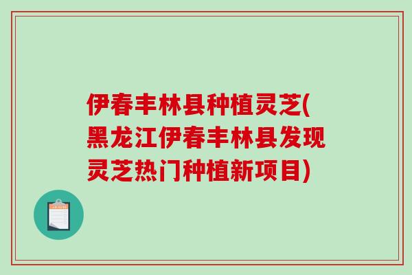 伊春丰林县种植灵芝(黑龙江伊春丰林县发现灵芝热门种植新项目)-第1张图片-破壁灵芝孢子粉研究指南